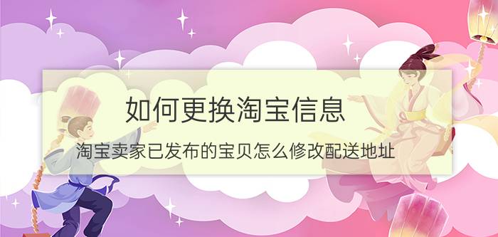 如何更换淘宝信息 淘宝卖家已发布的宝贝怎么修改配送地址？